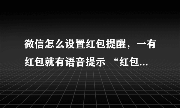 微信怎么设置红包提醒，一有红包就有语音提示 “红包来了” 怎么设置的