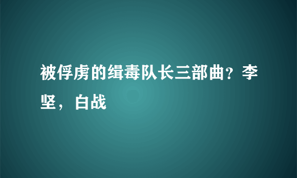 被俘虏的缉毒队长三部曲？李坚，白战