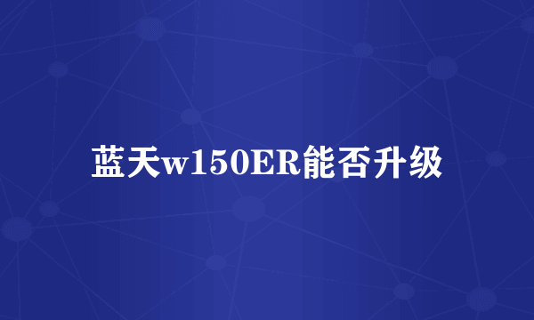 蓝天w150ER能否升级