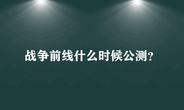 战争前线什么时候公测？