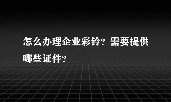 怎么办理企业彩铃？需要提供哪些证件？