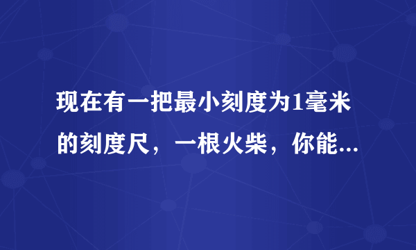 现在有一把最小刻度为1毫米的刻度尺，一根火柴，你能测出一根头发的直径吗？请写出设计的测量方案。