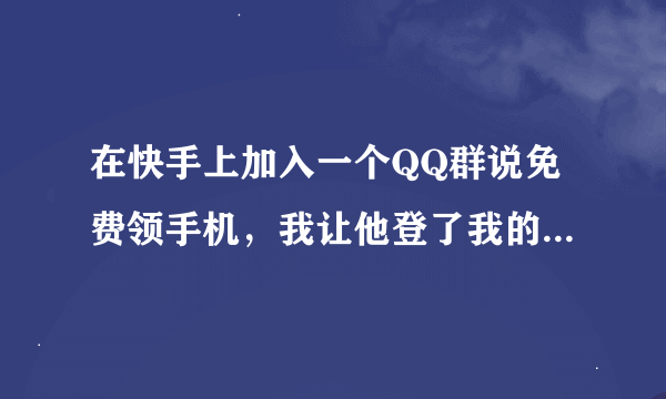 在快手上加入一个QQ群说免费领手机，我让他登了我的号和支付密码，现在，绑定的手机号码是他的怎么办？