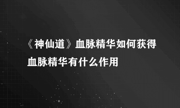 《神仙道》血脉精华如何获得 血脉精华有什么作用