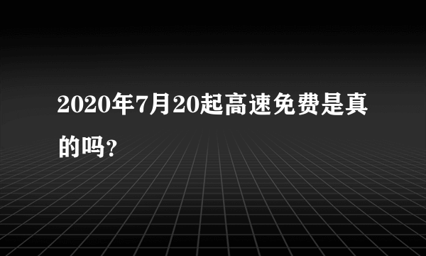 2020年7月20起高速免费是真的吗？