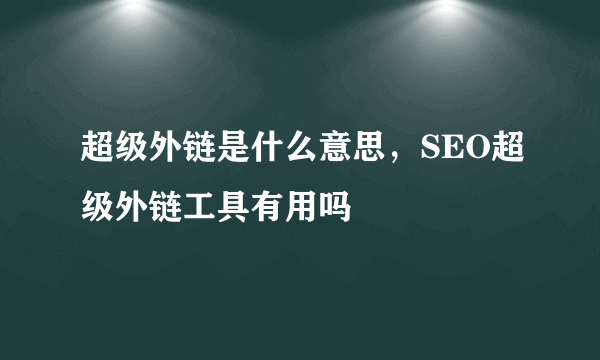 超级外链是什么意思，SEO超级外链工具有用吗