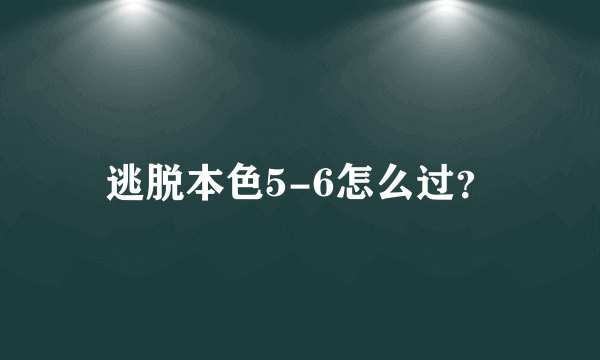 逃脱本色5-6怎么过？