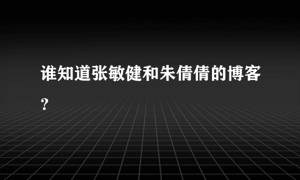 谁知道张敏健和朱倩倩的博客？