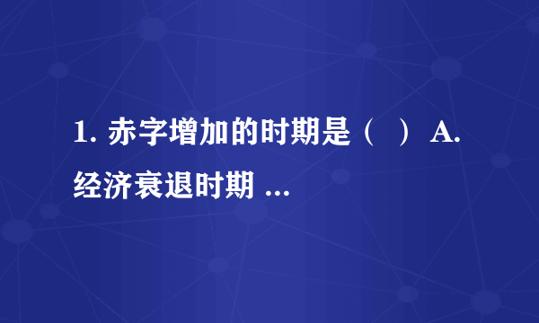 1. 赤字增加的时期是（ ） A. 经济衰退时期 B. 经济繁荣时期 C. 高通货膨胀时期