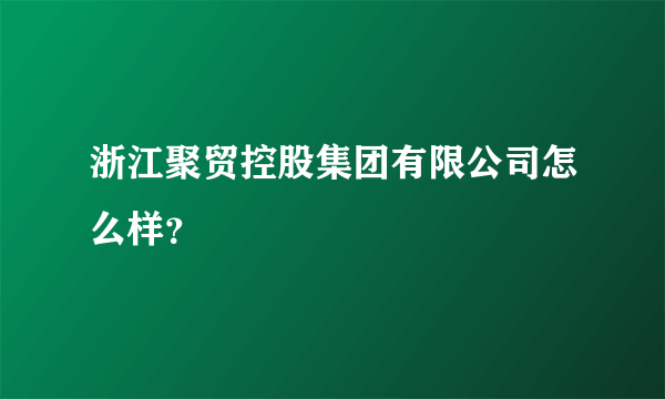 浙江聚贸控股集团有限公司怎么样？