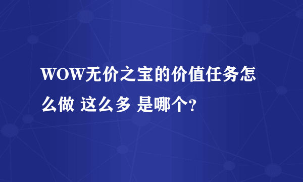 WOW无价之宝的价值任务怎么做 这么多 是哪个？