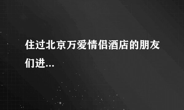 住过北京万爱情侣酒店的朋友们进...