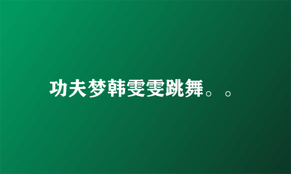 功夫梦韩雯雯跳舞。。