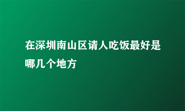 在深圳南山区请人吃饭最好是哪几个地方