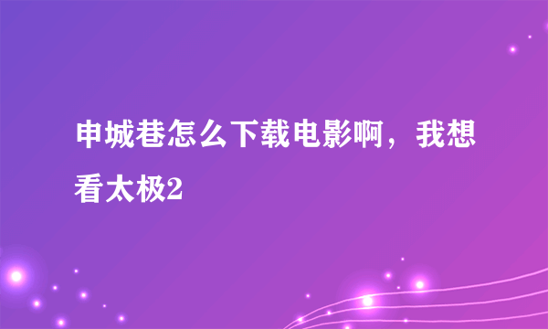 申城巷怎么下载电影啊，我想看太极2