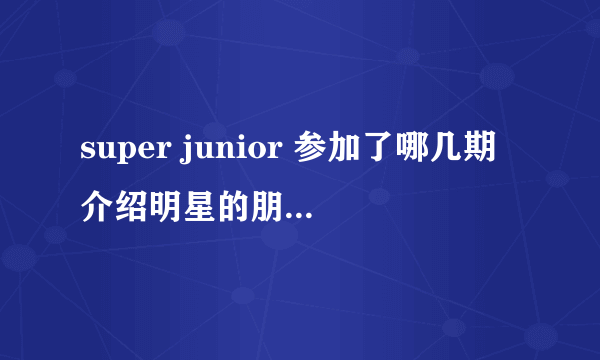 super junior 参加了哪几期介绍明星的朋友，都有谁去？