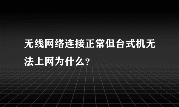 无线网络连接正常但台式机无法上网为什么？