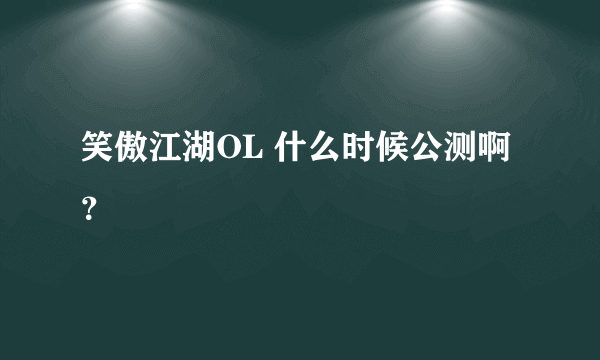 笑傲江湖OL 什么时候公测啊？