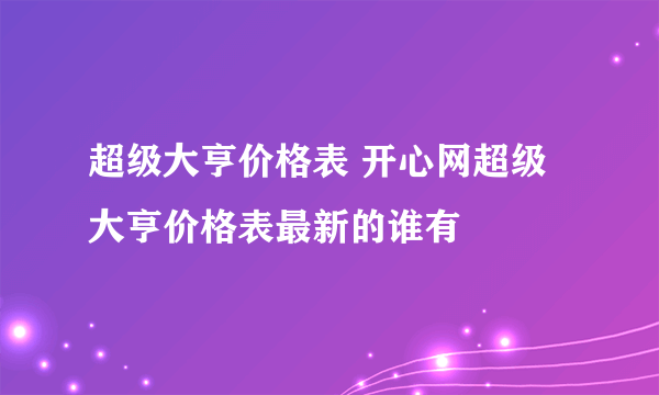 超级大亨价格表 开心网超级大亨价格表最新的谁有