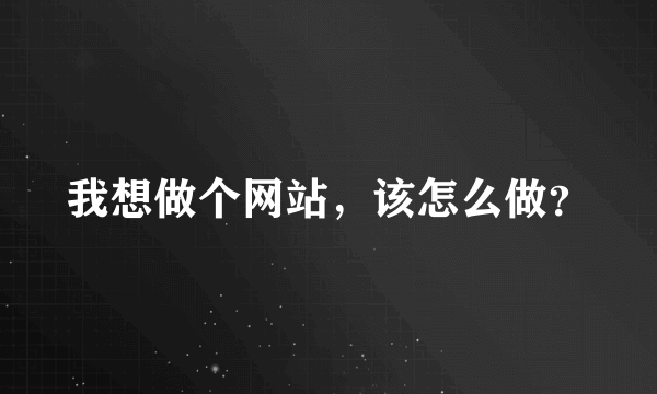 我想做个网站，该怎么做？