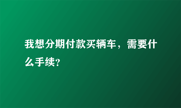 我想分期付款买辆车，需要什么手续？