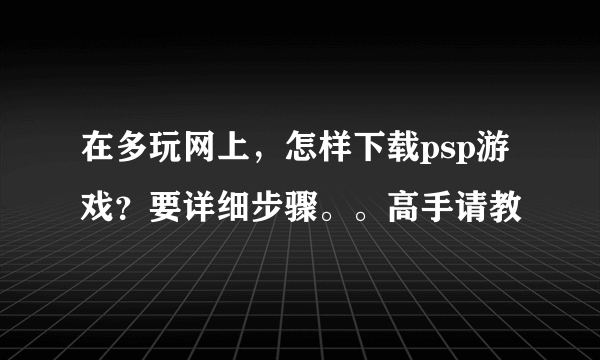 在多玩网上，怎样下载psp游戏？要详细步骤。。高手请教