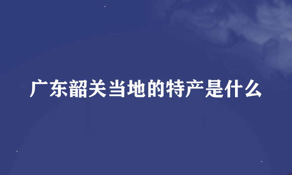 广东韶关当地的特产是什么