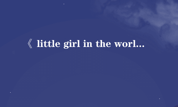 《 little girl in the world》的歌词翻译成中文是什么意思