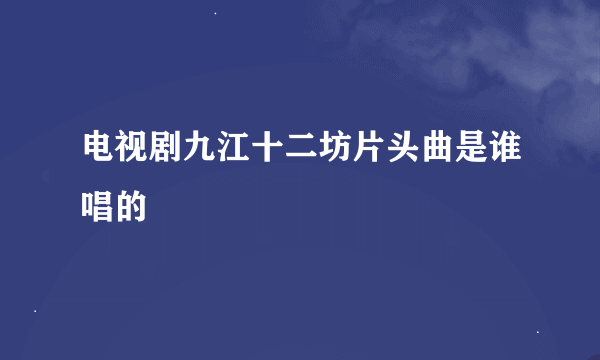 电视剧九江十二坊片头曲是谁唱的