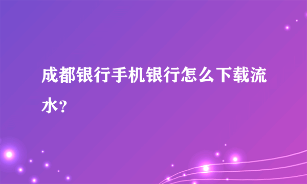 成都银行手机银行怎么下载流水？