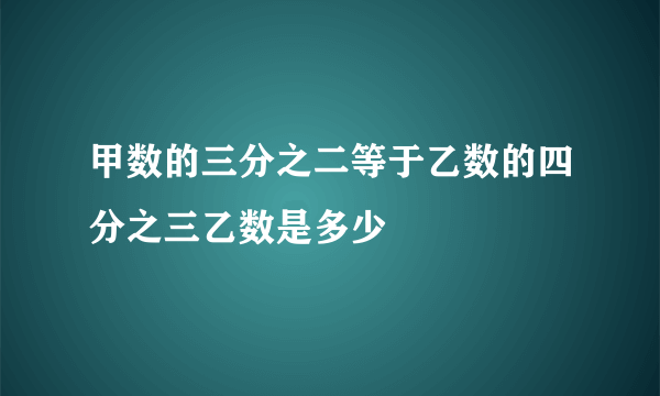 甲数的三分之二等于乙数的四分之三乙数是多少