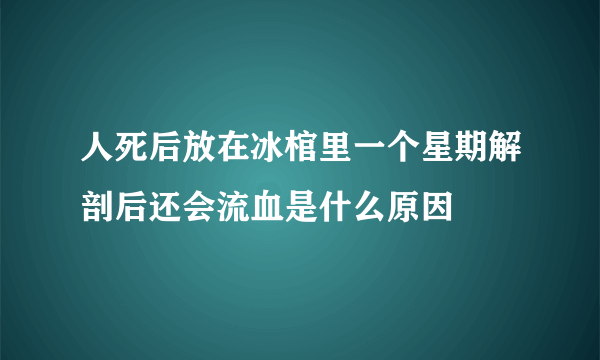 人死后放在冰棺里一个星期解剖后还会流血是什么原因