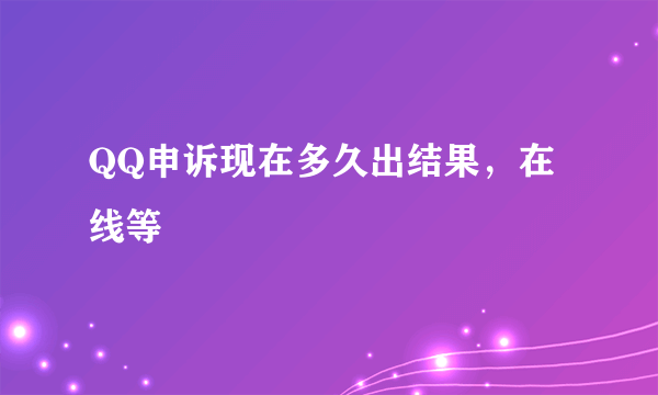 QQ申诉现在多久出结果，在线等