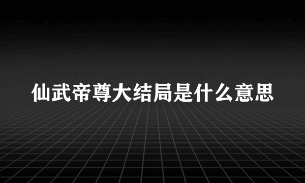 仙武帝尊大结局是什么意思