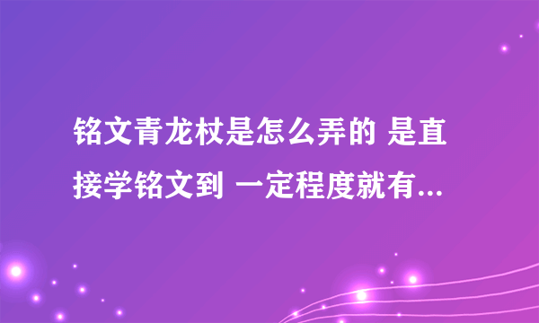 铭文青龙杖是怎么弄的 是直接学铭文到 一定程度就有了吗 学到多少呢？铭文青龙杖 几天能制作好啊