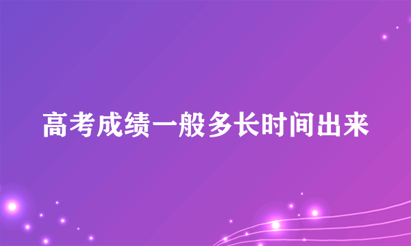 高考成绩一般多长时间出来