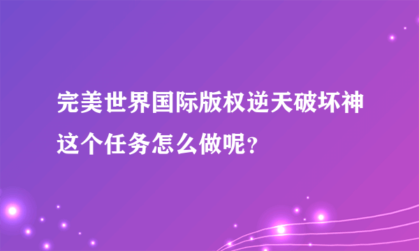 完美世界国际版权逆天破坏神这个任务怎么做呢？