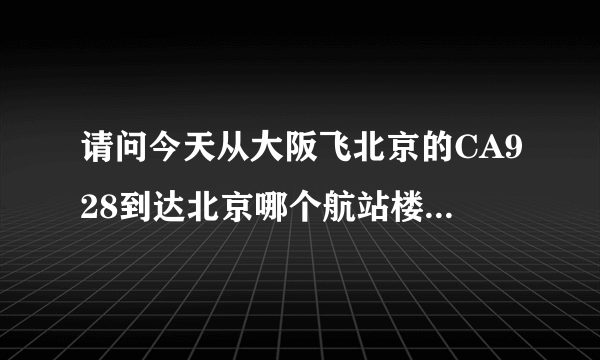 请问今天从大阪飞北京的CA928到达北京哪个航站楼？谢谢！