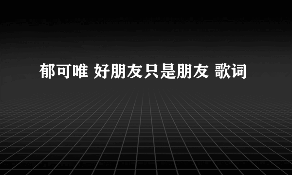 郁可唯 好朋友只是朋友 歌词