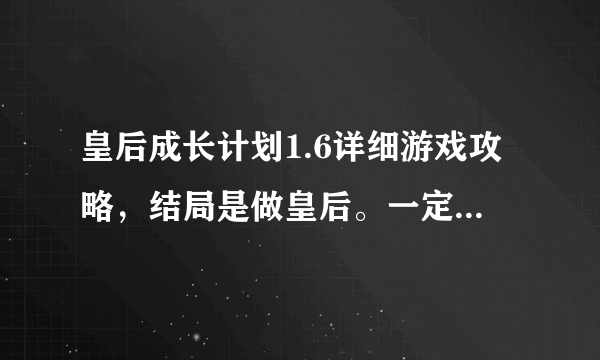 皇后成长计划1.6详细游戏攻略，结局是做皇后。一定要非常详细才行啊！！！有加分哦！谢谢了，大神帮忙啊