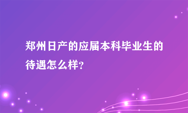 郑州日产的应届本科毕业生的待遇怎么样？