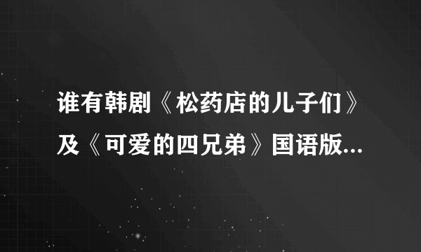 谁有韩剧《松药店的儿子们》及《可爱的四兄弟》国语版在线高清观看地址？