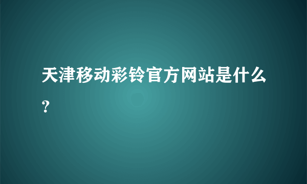 天津移动彩铃官方网站是什么？