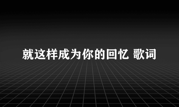 就这样成为你的回忆 歌词