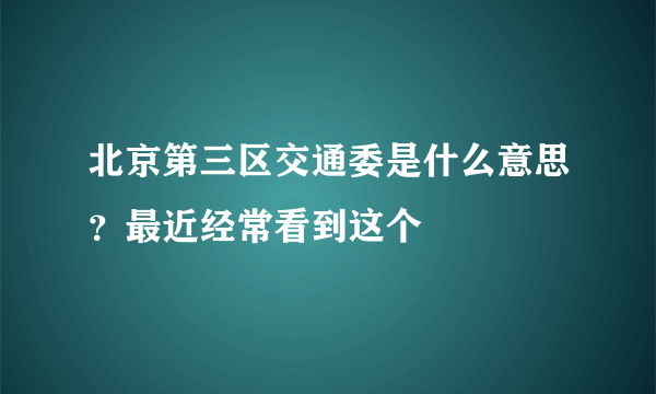 北京第三区交通委是什么意思？最近经常看到这个