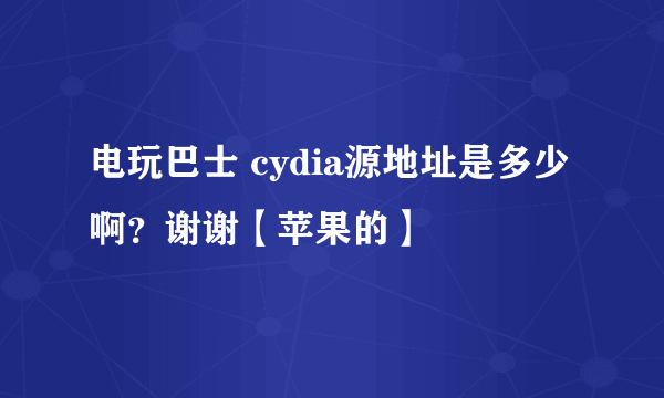 电玩巴士 cydia源地址是多少啊？谢谢【苹果的】