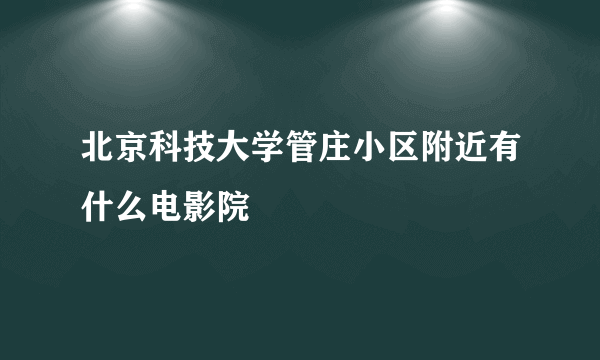 北京科技大学管庄小区附近有什么电影院