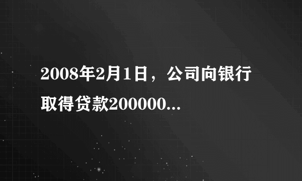 2008年2月1日，公司向银行取得贷款200000元，期限1年，贷款利率为5.4%,按季扣息，到期还本