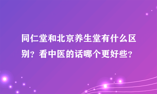 同仁堂和北京养生堂有什么区别？看中医的话哪个更好些？