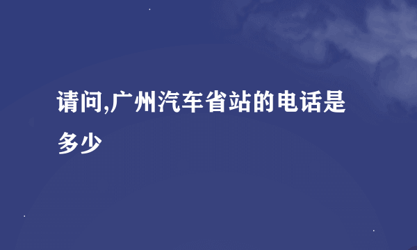 请问,广州汽车省站的电话是多少